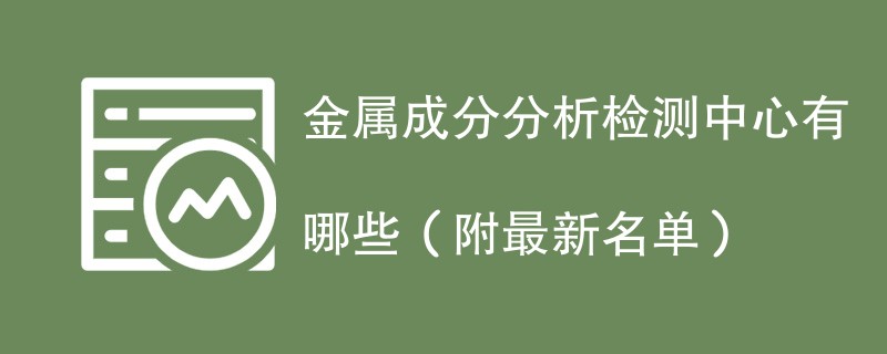 金属成分分析检测中心有哪些（附最新名单）