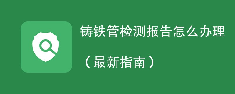 铸铁管检测报告怎么办理（最新指南）