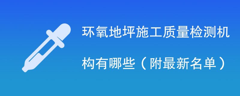 环氧地坪施工质量检测机构有哪些（附最新名单）