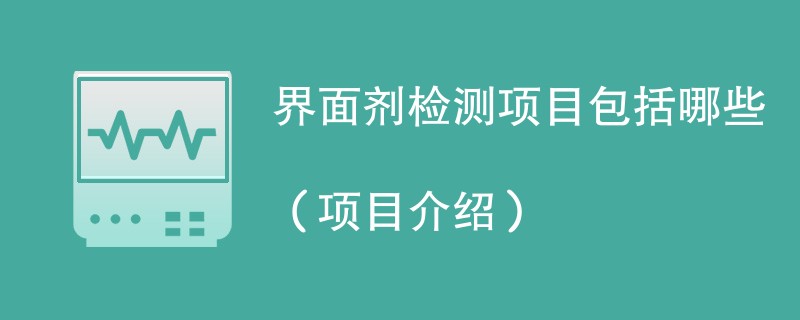 界面剂检测项目包括哪些（项目介绍）