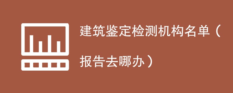 建筑鉴定检测机构名单（报告去哪办）