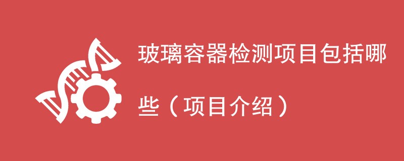 玻璃容器检测项目包括哪些（项目介绍）