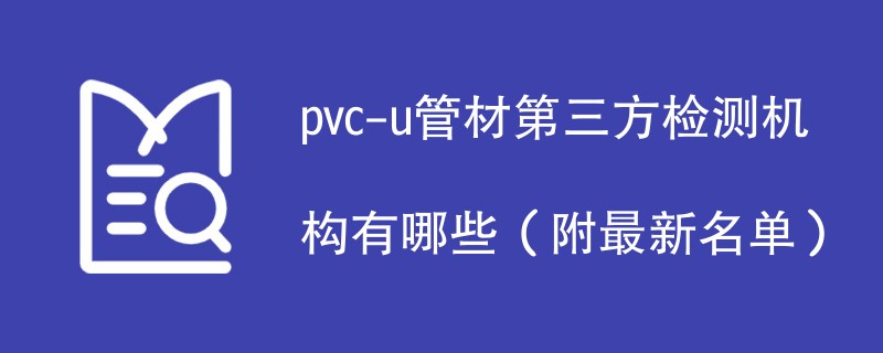 pvc-u管材第三方检测机构有哪些（附最新名单）