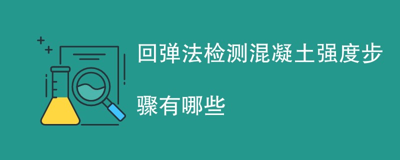 回弹法检测混凝土强度步骤有哪些（最新流程一览）