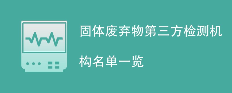 固体废弃物第三方检测机构名单一览