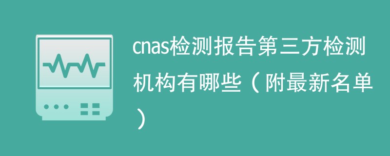 cnas检测报告第三方检测机构有哪些（附最新名单）