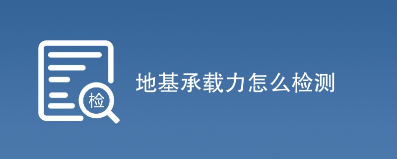 地基承载力怎么检测（方法步骤详解）