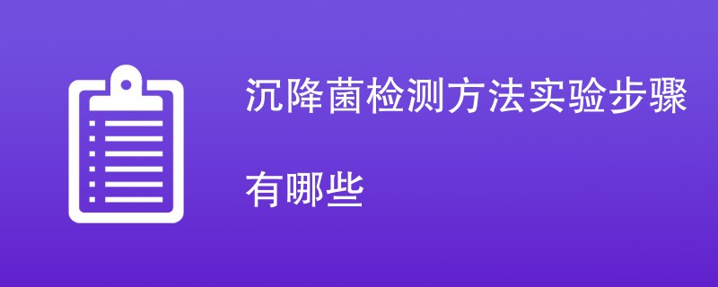 沉降菌检测方法实验步骤有哪些（方法流程一览）