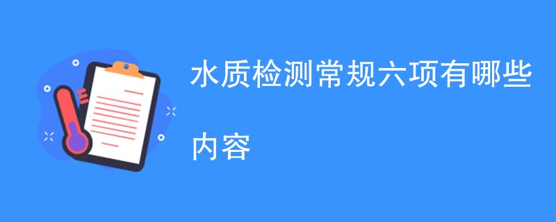 水质检测常规六项有哪些内容（水常规六项详解）