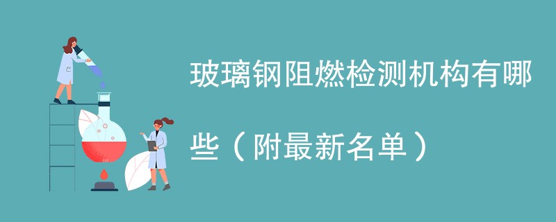 玻璃钢阻燃检测机构有哪些（附最新名单）