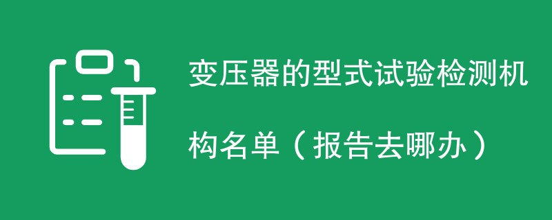 变压器的型式试验检测机构名单（报告去哪办）