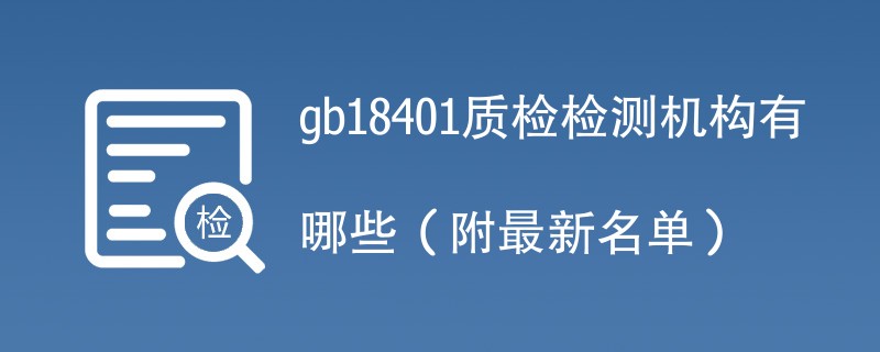 gb18401质检检测机构有哪些（附最新名单）