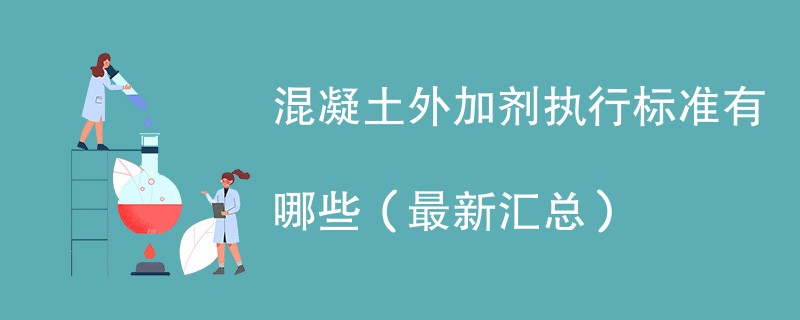 混凝土外加剂执行标准有哪些（最新汇总）