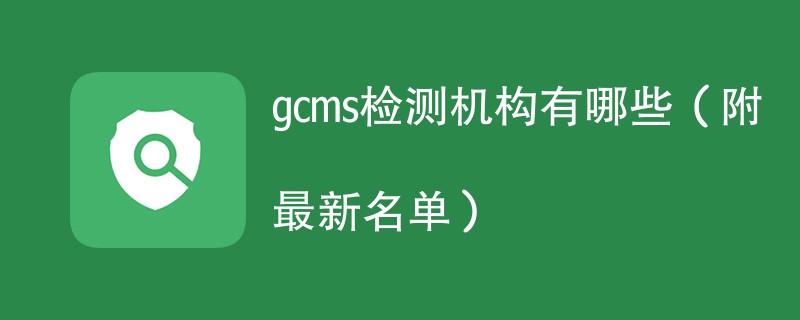 gcms检测机构有哪些（附最新名单）