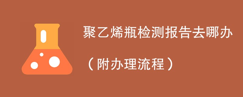 聚乙烯瓶检测报告去哪办（附办理流程）