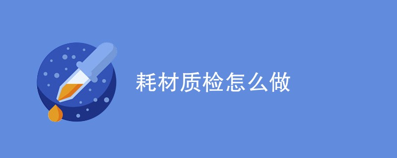 耗材质检怎么做（流程步骤详解）