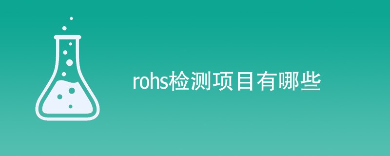 rohs检测项目有哪些（最新项目汇总）