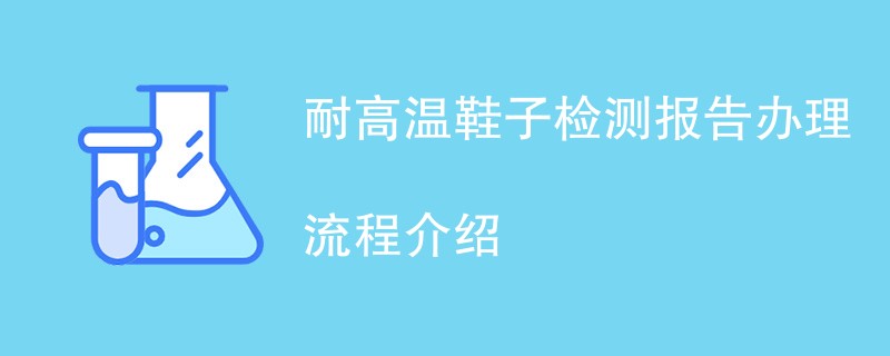 耐高温鞋子检测报告办理流程介绍