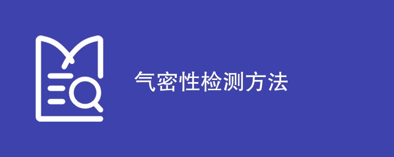 气密性检测方法包括哪些内容（四种方法详解）