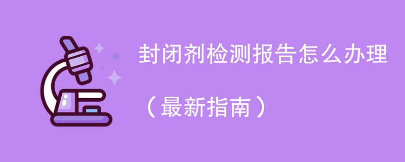 封闭剂检测报告怎么办理（最新指南）