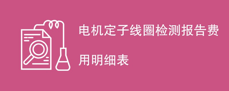 电机定子线圈检测报告费用明细表