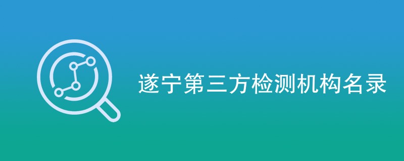 遂宁第三方检测机构名录（CMA检测机构）