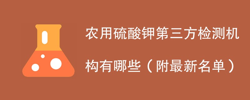 农用硫酸钾第三方检测机构有哪些（附最新名单）