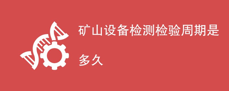 矿山设备检测检验周期是多久