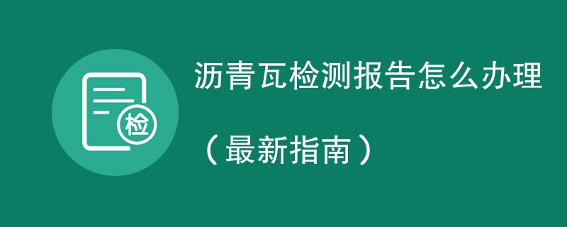 沥青瓦检测报告怎么办理（最新指南）