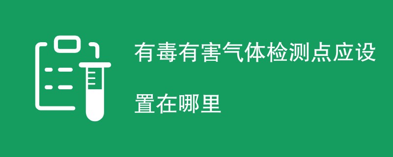 有毒有害气体检测点应设置在哪里