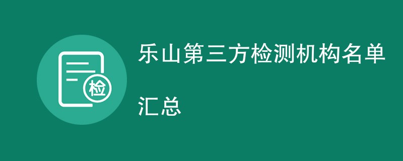 乐山第三方检测机构名单汇总（CMA检测机构）