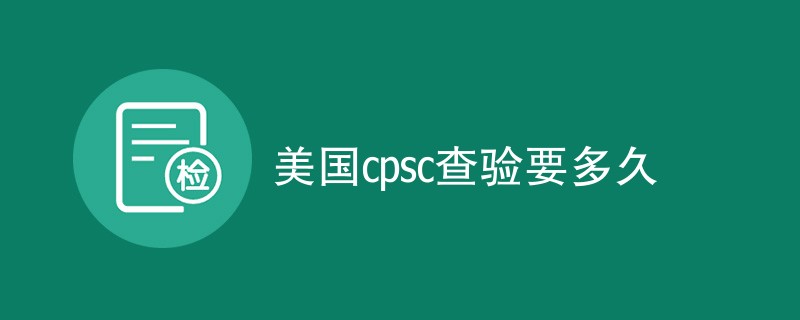 美国cpsc查验要多久（详细介绍）