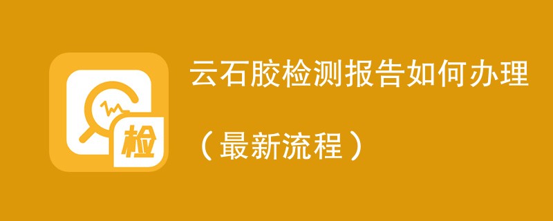 云石胶检测报告如何办理（最新流程）