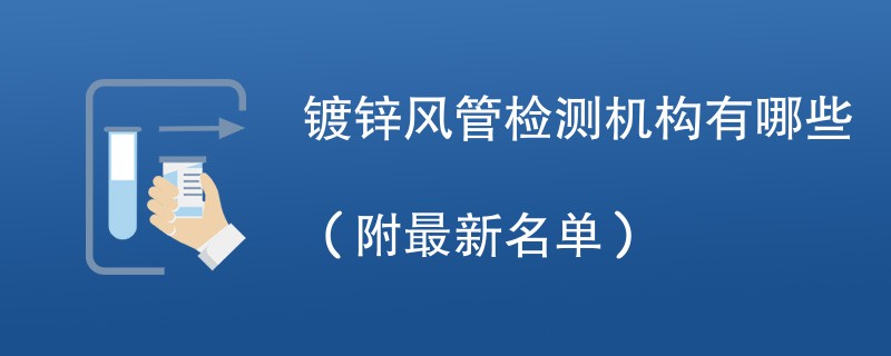 镀锌风管检测机构有哪些（附最新名单）