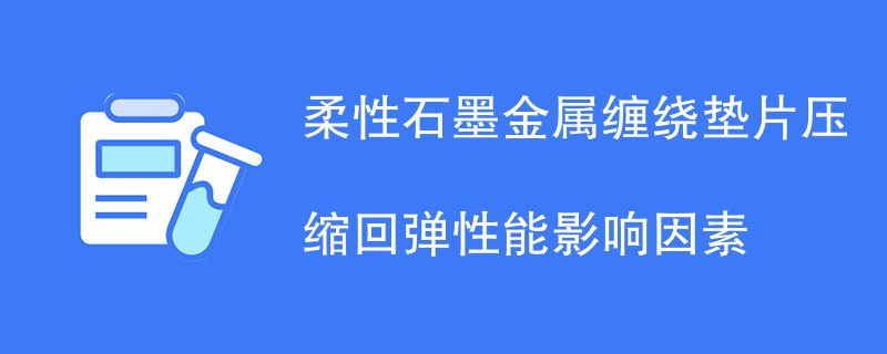 柔性石墨金属缠绕垫片压缩回弹性能影响因素