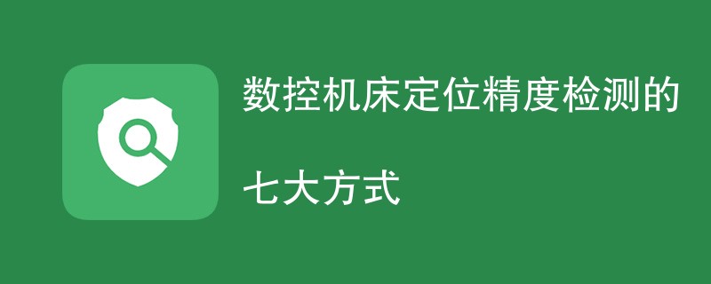 数控机床定位精度检测的七大方式