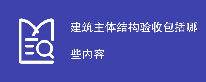 建筑主体结构验收包括哪些内容（检测项目一览）