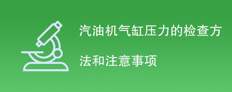 汽油机气缸压力的检查方法步骤和注意事项