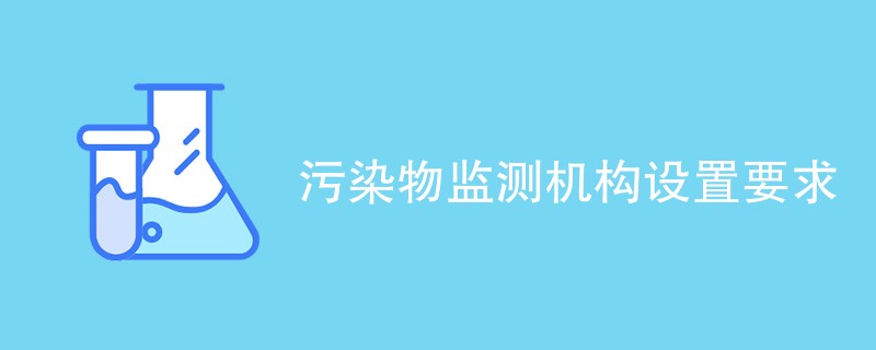 污染物监测机构设置要求有哪些方面