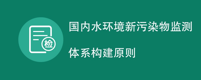 国内水环境新污染物监测体系构建原则