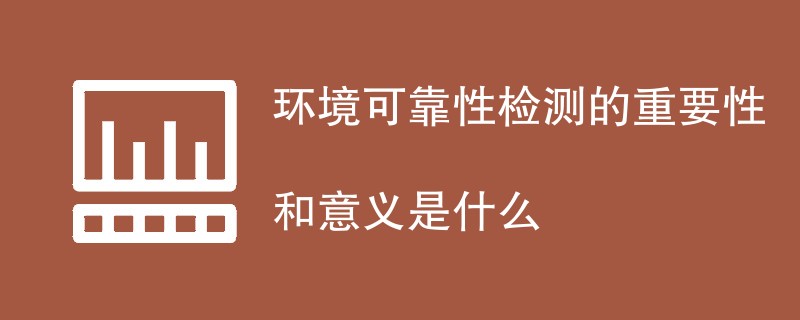 环境可靠性检测的重要性和意义是什么