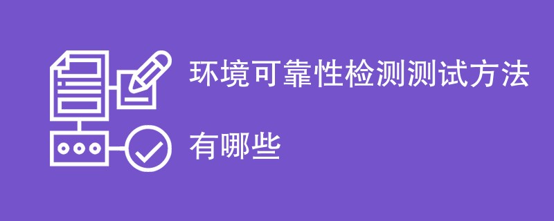 环境可靠性检测测试方法有哪些（检测方法一览）