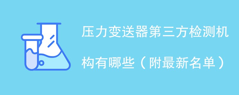 压力变送器第三方检测机构有哪些（附最新名单）