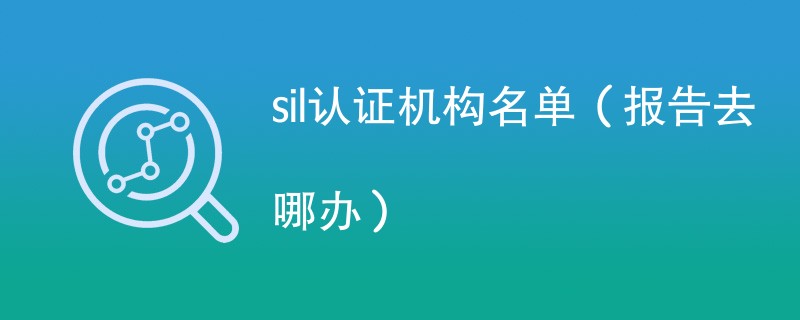 sil认证机构名单（报告去哪办）