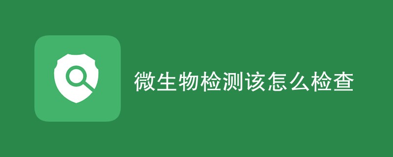 微生物检测该怎么检查（流程步骤一览）