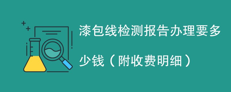 漆包线检测报告办理要多少钱（附收费明细）