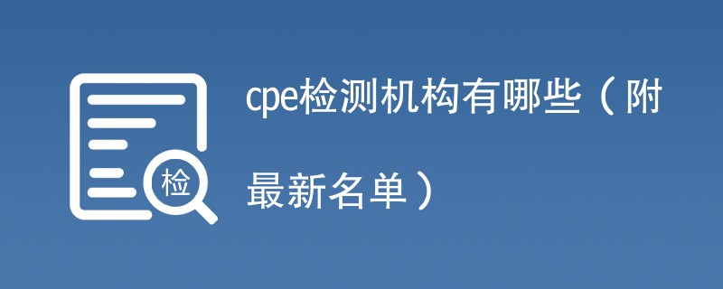 cpe检测机构有哪些（附最新名单）