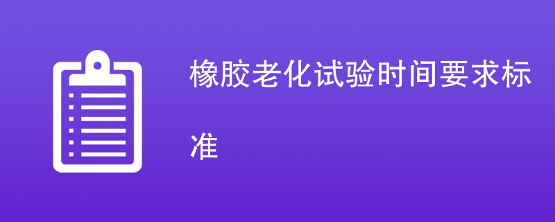 橡胶老化试验时间要求标准