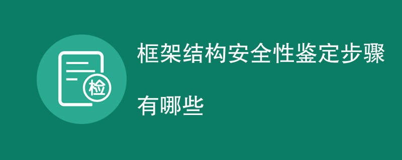 框架结构安全性鉴定步骤有哪些（检测流程一览）