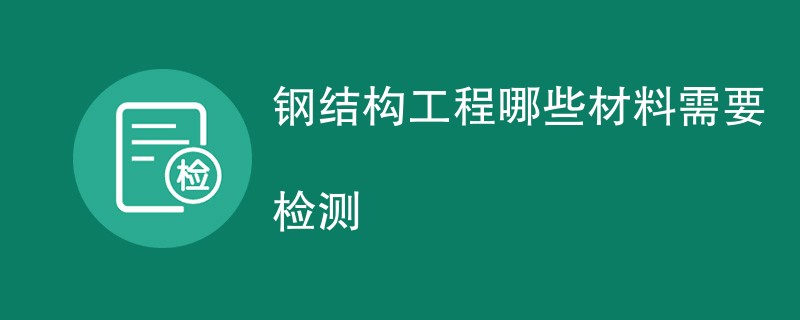 钢结构工程哪些材料需要检测